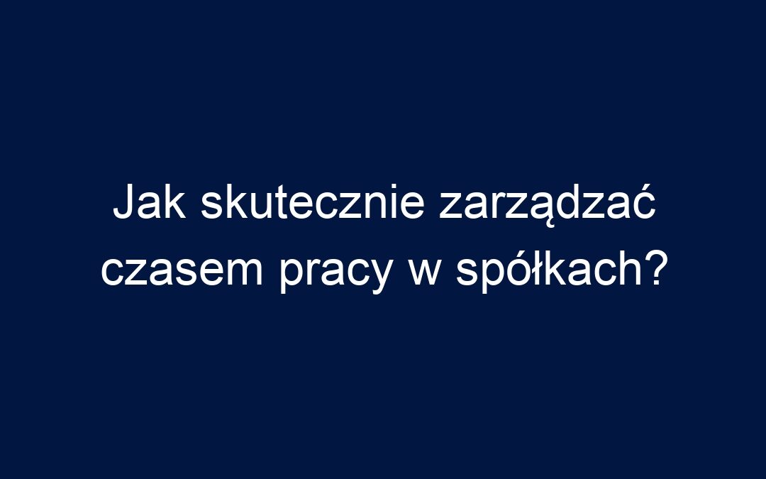 Jak skutecznie zarządzać czasem pracy w spółkach?