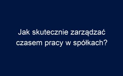 Jak skutecznie zarządzać czasem pracy w spółkach?