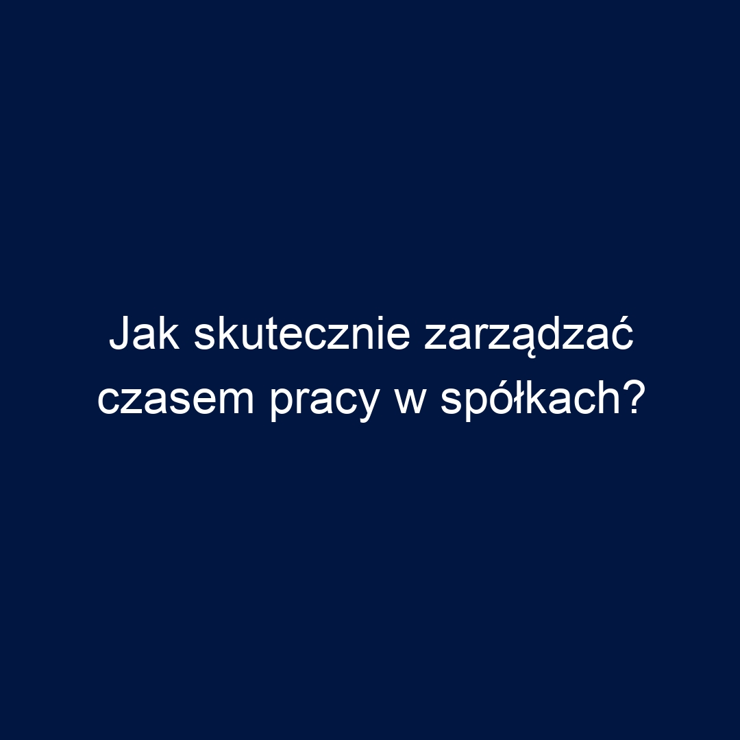 Jak skutecznie zarządzać czasem pracy w spółkach?