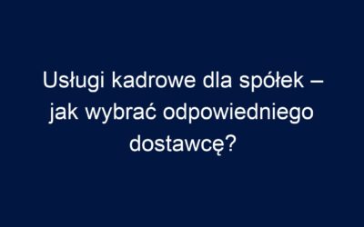 Usługi kadrowe dla spółek – jak wybrać odpowiedniego dostawcę?