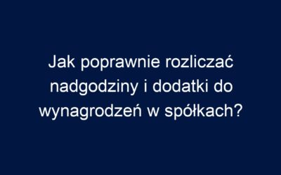 Jak poprawnie rozliczać nadgodziny i dodatki do wynagrodzeń w spółkach?