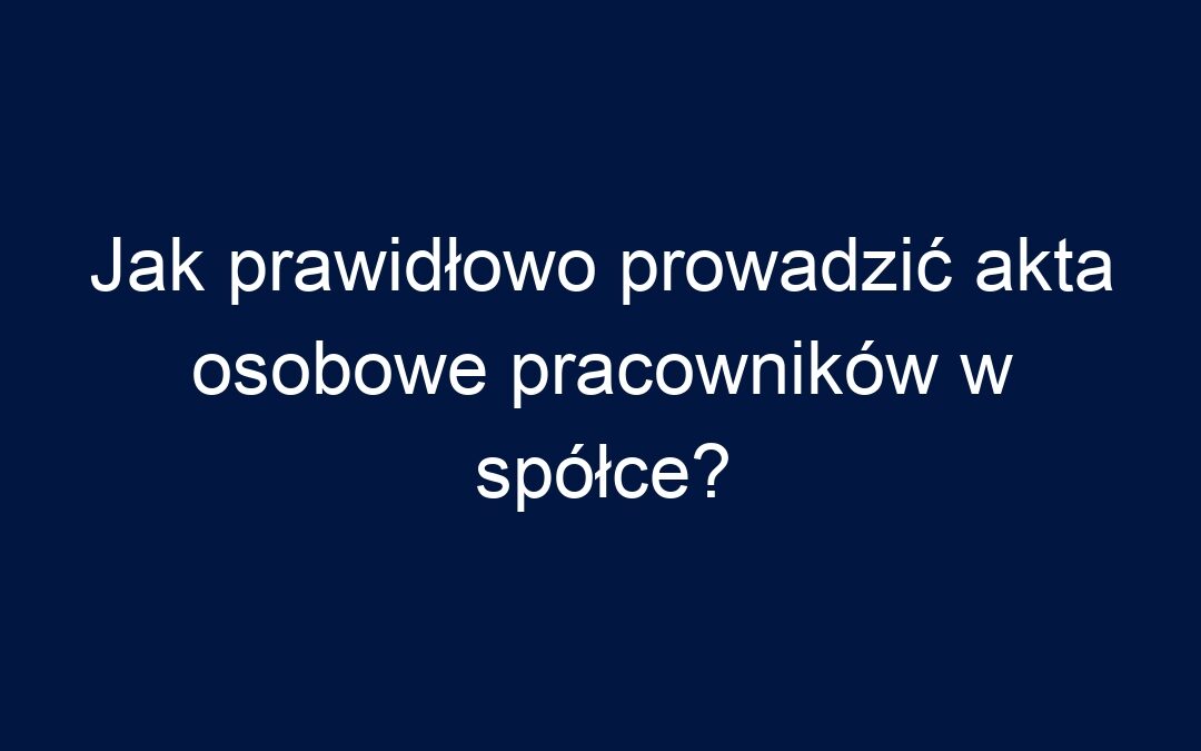 Jak prawidłowo prowadzić akta osobowe pracowników w spółce?