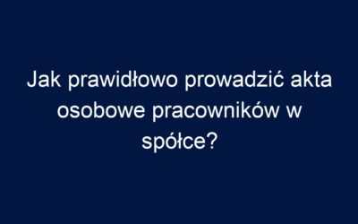 Jak prawidłowo prowadzić akta osobowe pracowników w spółce?