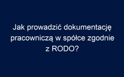 Jak prowadzić dokumentację pracowniczą w spółce zgodnie z RODO?