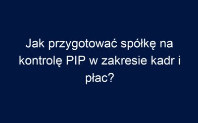 Jak przygotować spółkę na kontrolę PIP w zakresie kadr i płac?