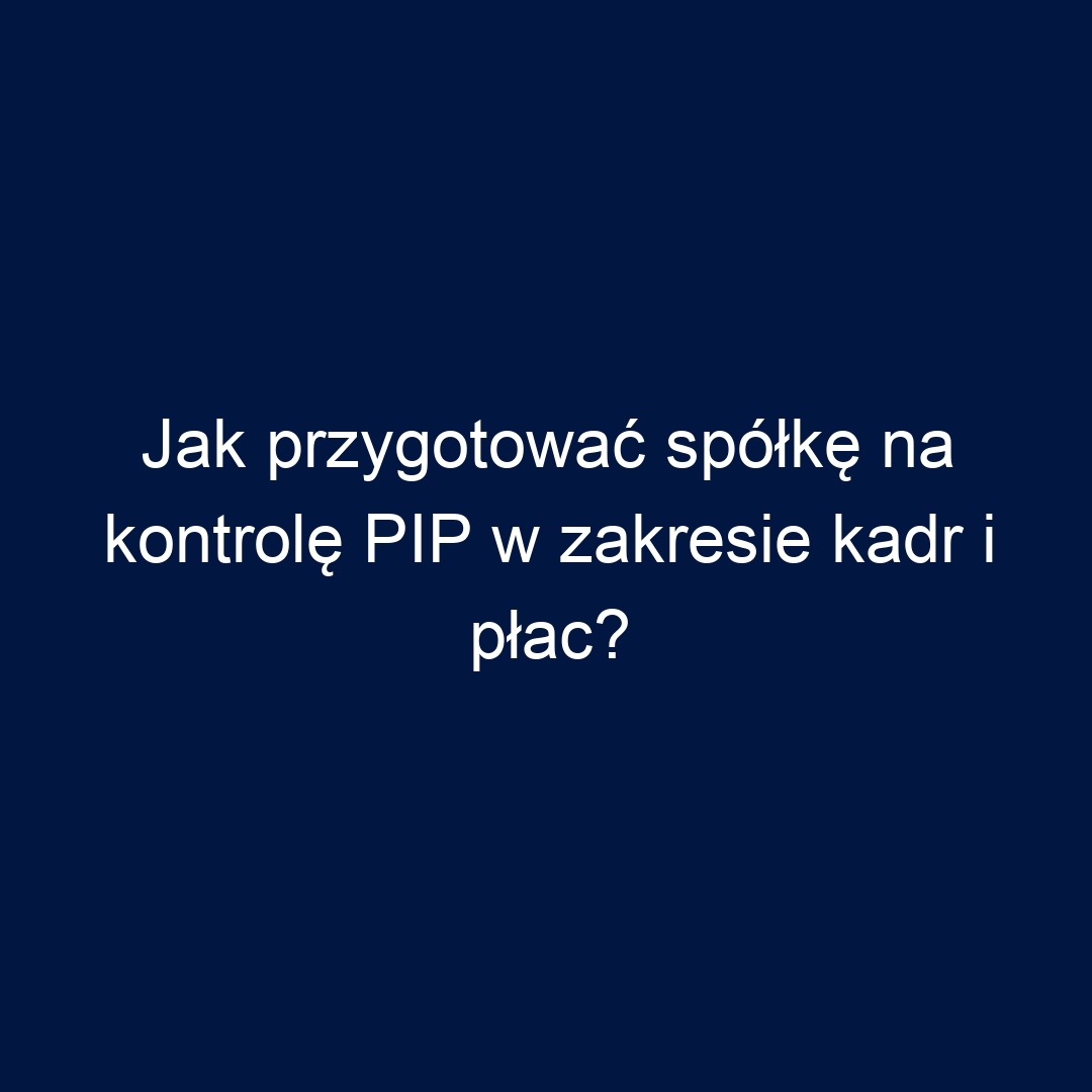 Jak przygotować spółkę na kontrolę PIP w zakresie kadr i płac?