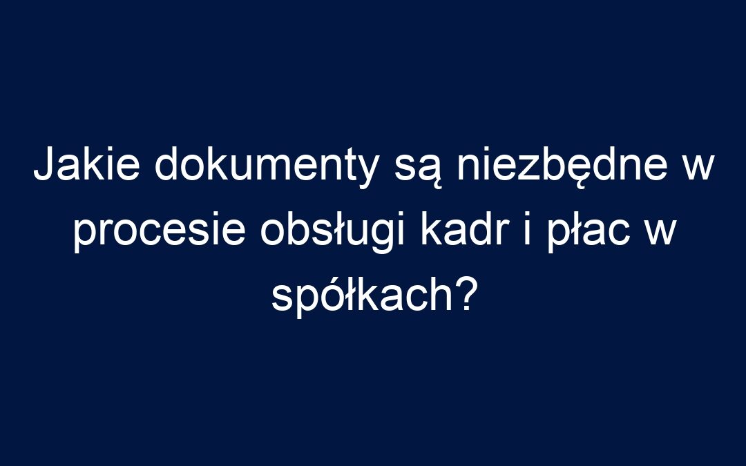 Jakie dokumenty są niezbędne w procesie obsługi kadr i płac w spółkach?