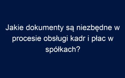 Jakie dokumenty są niezbędne w procesie obsługi kadr i płac w spółkach?