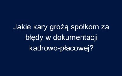 Jakie kary grożą spółkom za błędy w dokumentacji kadrowo-płacowej?
