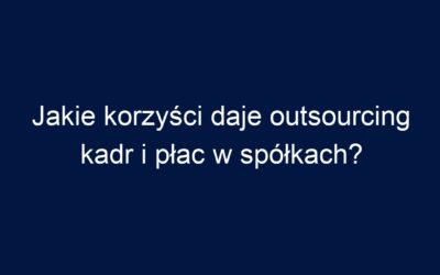 Jakie korzyści daje outsourcing kadr i płac w spółkach?