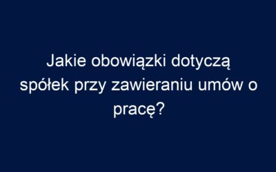Jakie obowiązki dotyczą spółek przy zawieraniu umów o pracę?