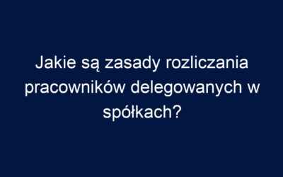 Jakie są zasady rozliczania pracowników delegowanych w spółkach?