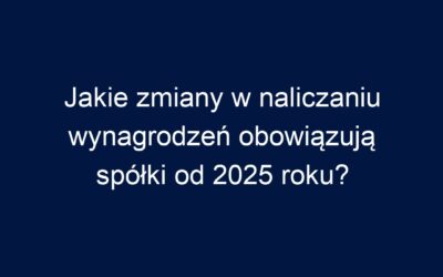 Jakie zmiany w naliczaniu wynagrodzeń obowiązują spółki od 2025 roku?