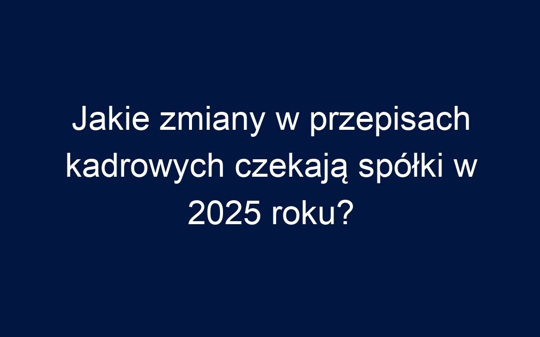 Jakie zmiany w przepisach kadrowych czekają spółki w 2025 roku?