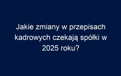 Jakie zmiany w przepisach kadrowych czekają spółki w 2025 roku?