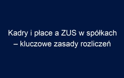 Kadry i płace a ZUS w spółkach – kluczowe zasady rozliczeń