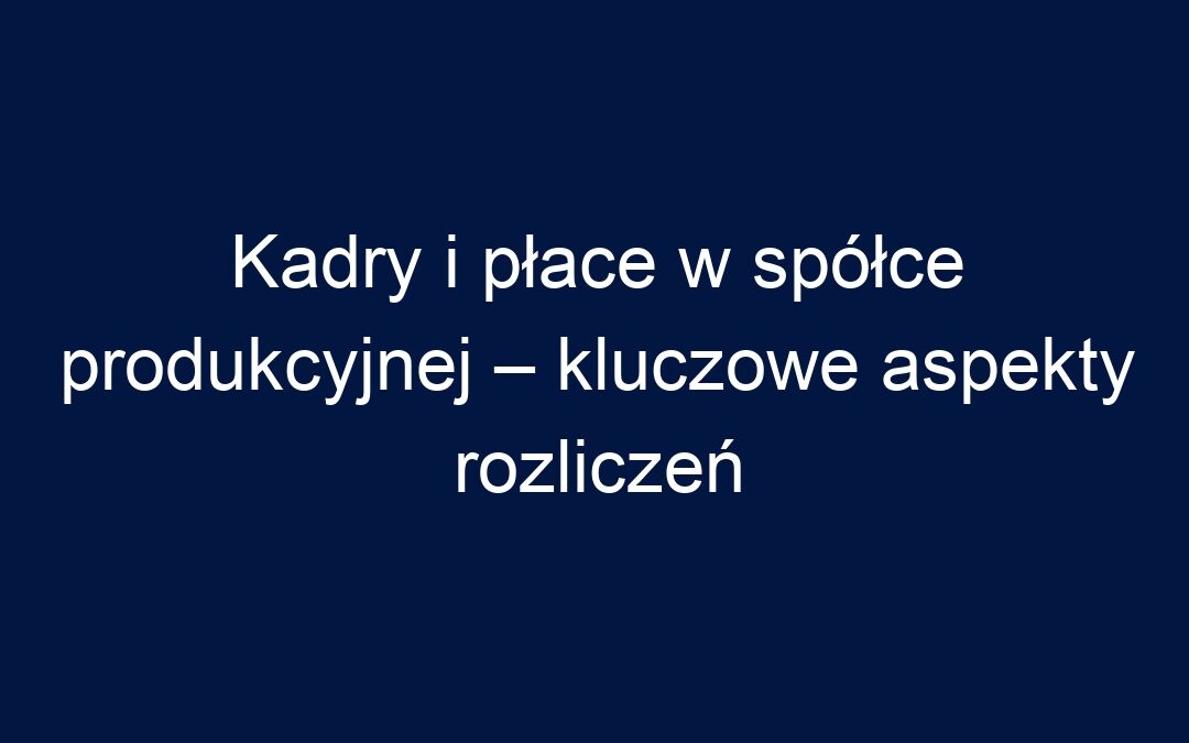 Kadry i płace w spółce produkcyjnej – kluczowe aspekty rozliczeń