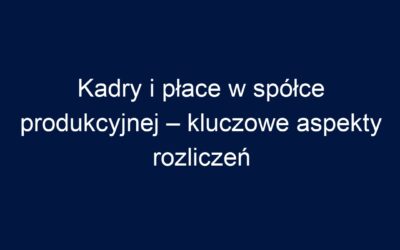 Kadry i płace w spółce produkcyjnej – kluczowe aspekty rozliczeń