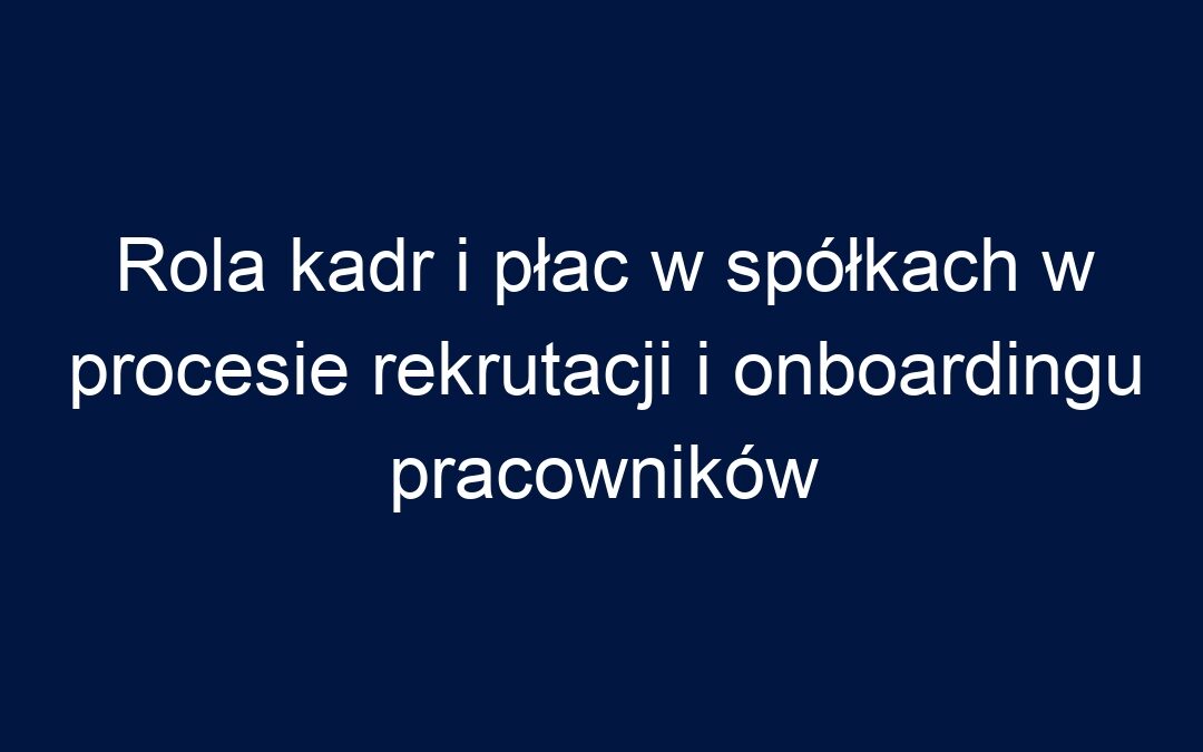 Rola kadr i płac w spółkach w procesie rekrutacji i onboardingu pracowników