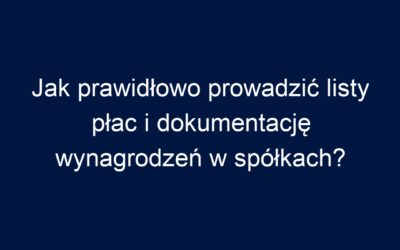 Jak prawidłowo prowadzić listy płac i dokumentację wynagrodzeń w spółkach?