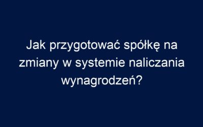 Jak przygotować spółkę na zmiany w systemie naliczania wynagrodzeń?