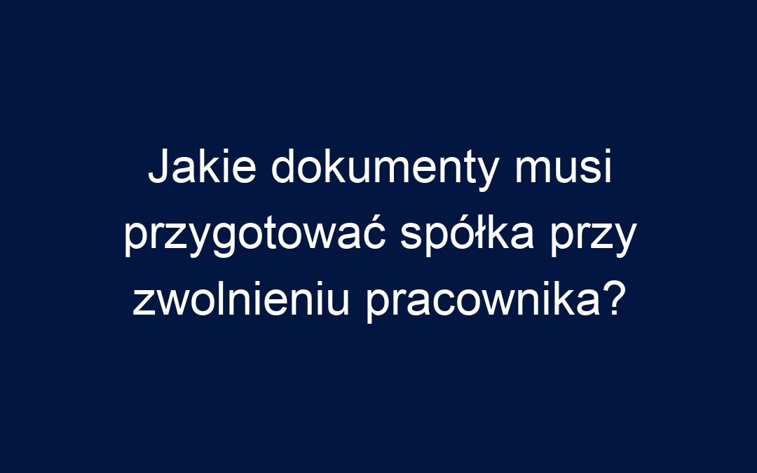 Jakie dokumenty musi przygotować spółka przy zwolnieniu pracownika?
