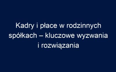 Kadry i płace w rodzinnych spółkach – kluczowe wyzwania i rozwiązania
